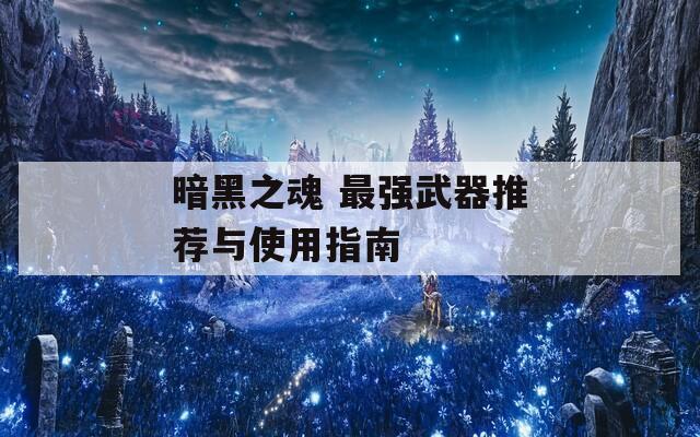 暗黑之魂 最强武器推荐与使用指南