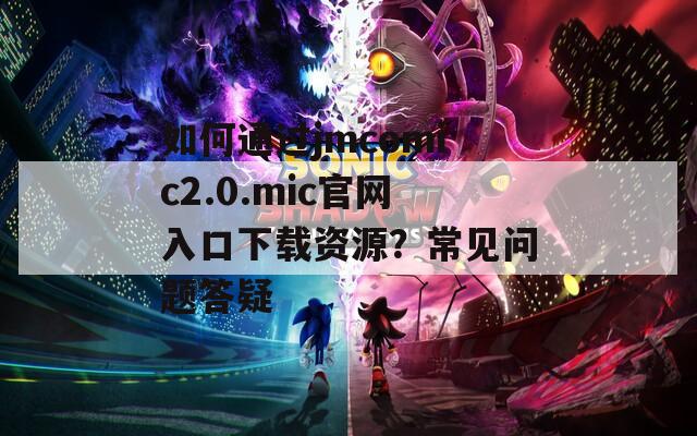 如何通过jmcomic2.0.mic官网入口下载资源？常见问题答疑