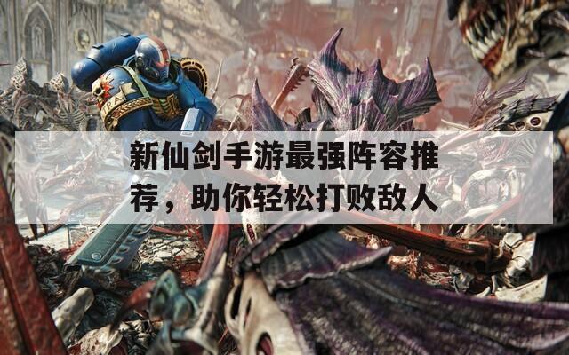 新仙剑手游最强阵容推荐，助你轻松打败敌人