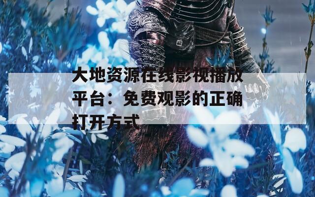 大地资源在线影视播放平台：免费观影的正确打开方式