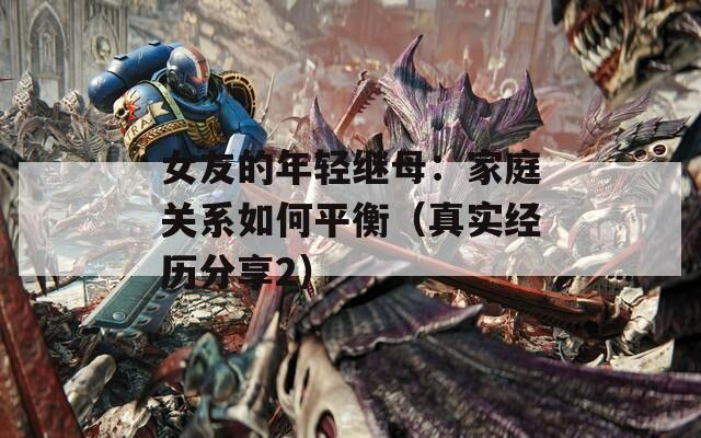 女友的年轻继母：家庭关系如何平衡（真实经历分享2）