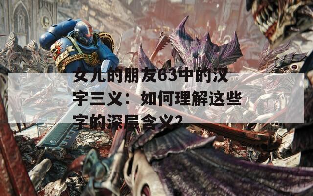 女儿的朋友63中的汉字三义：如何理解这些字的深层含义？