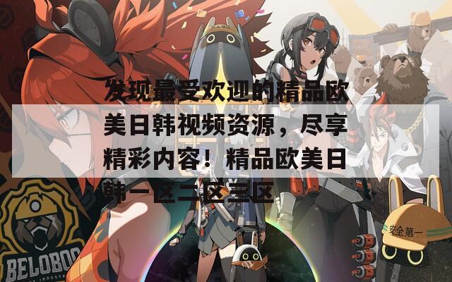 发现最受欢迎的精品欧美日韩视频资源，尽享精彩内容！精品欧美日韩一区二区三区