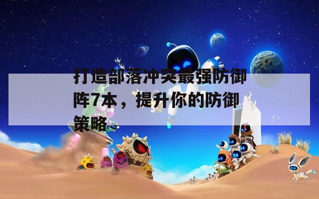 打造部落冲突最强防御阵7本，提升你的防御策略