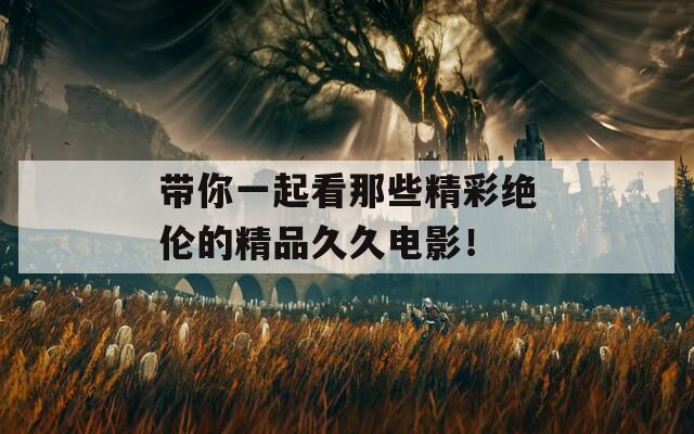带你一起看那些精彩绝伦的精品久久电影！