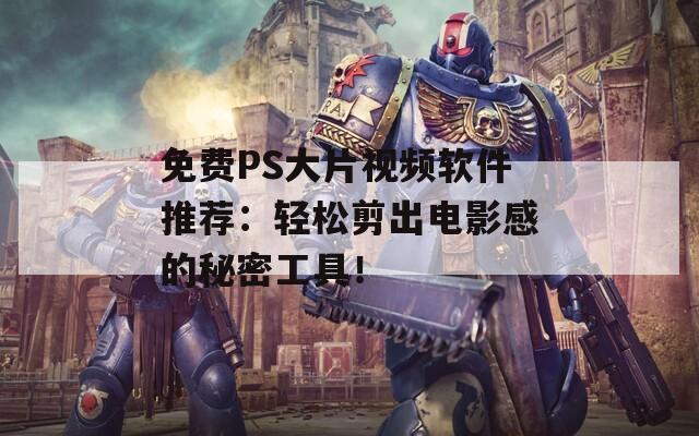 免费PS大片视频软件推荐：轻松剪出电影感的秘密工具！