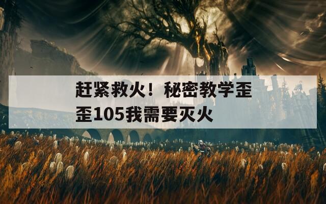 赶紧救火！秘密教学歪歪105我需要灭火