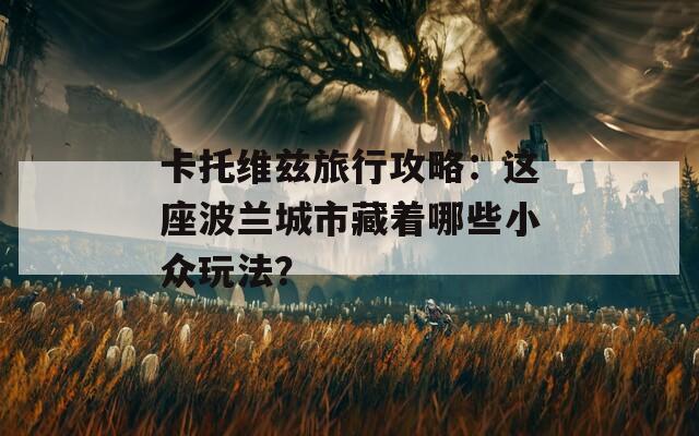 卡托维兹旅行攻略：这座波兰城市藏着哪些小众玩法？