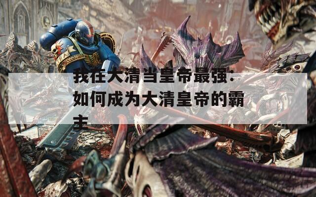 我在大清当皇帝最强：如何成为大清皇帝的霸主