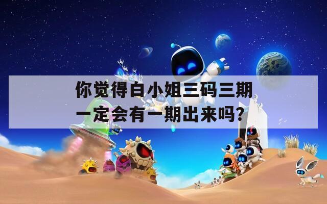 你觉得白小姐三码三期一定会有一期出来吗？
