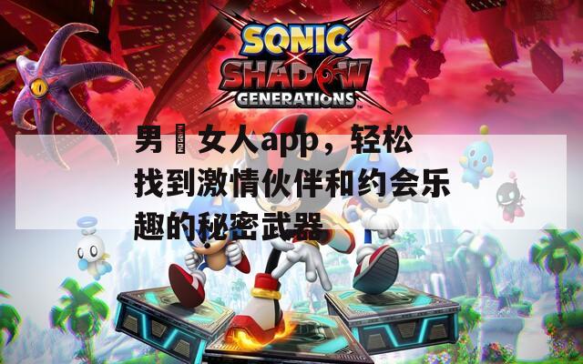 男肏女人app，轻松找到激情伙伴和约会乐趣的秘密武器