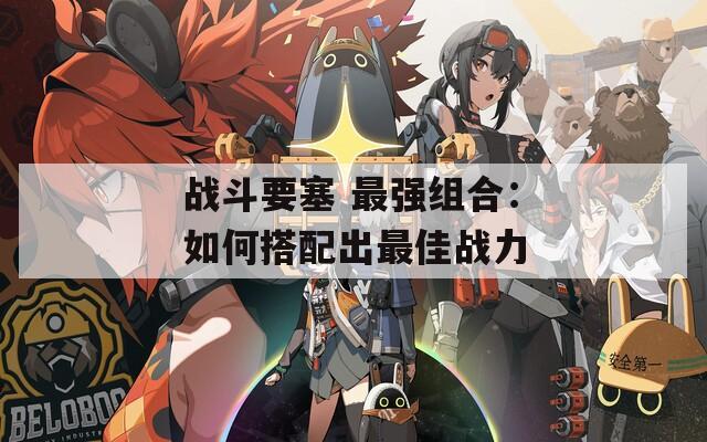 战斗要塞 最强组合：如何搭配出最佳战力
