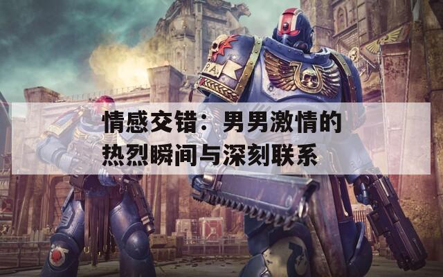 情感交错：男男激情的热烈瞬间与深刻联系