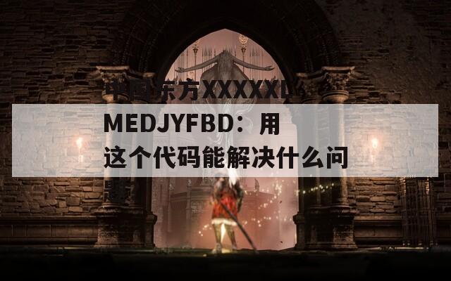 中国东方XXXXXLMEDJYFBD：用这个代码能解决什么问题？