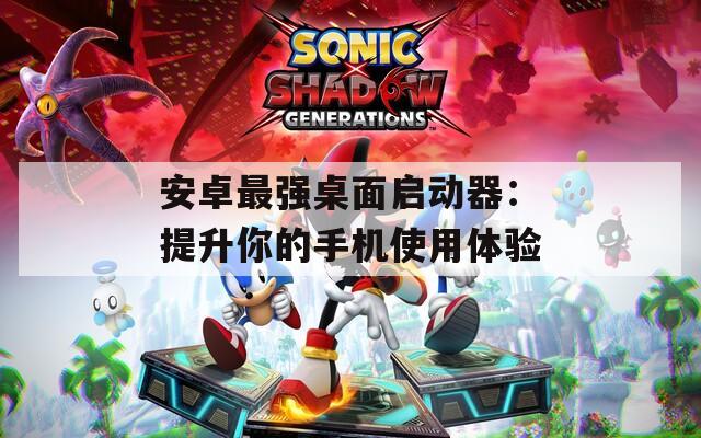 安卓最强桌面启动器：提升你的手机使用体验