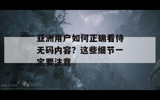 亚洲用户如何正确看待无码内容？这些细节一定要注意