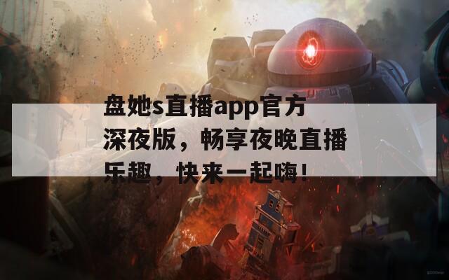 盘她s直播app官方深夜版，畅享夜晚直播乐趣，快来一起嗨！