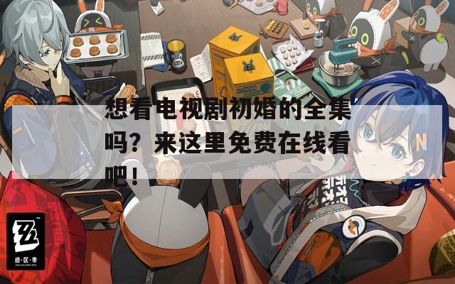 想看电视剧初婚的全集吗？来这里免费在线看吧！