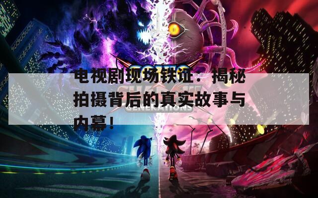 电视剧现场铁证：揭秘拍摄背后的真实故事与内幕！