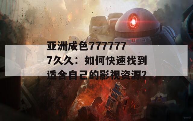 亚洲成色7777777久久：如何快速找到适合自己的影视资源？