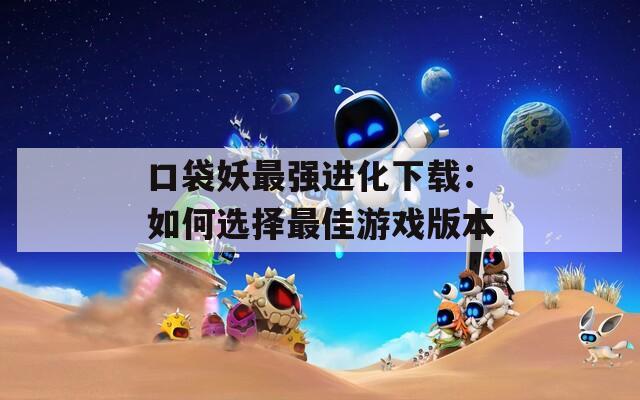 口袋妖最强进化下载：如何选择最佳游戏版本