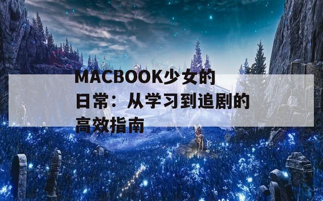 MACBOOK少女的日常：从学习到追剧的高效指南
