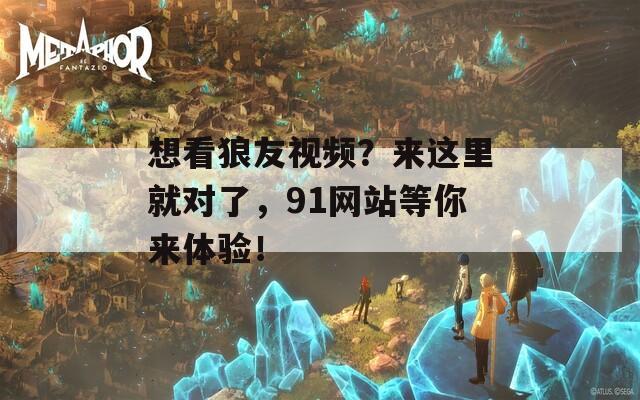 想看狼友视频？来这里就对了，91网站等你来体验！