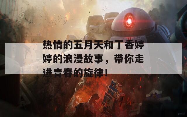 热情的五月天和丁香婷婷的浪漫故事，带你走进青春的旋律！