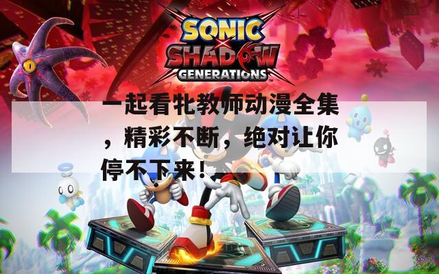 一起看牝教师动漫全集，精彩不断，绝对让你停不下来！