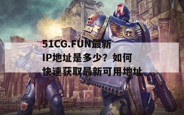 51CG.FUN最新IP地址是多少？如何快速获取最新可用地址