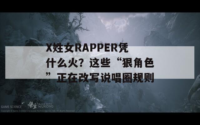 X姓女RAPPER凭什么火？这些“狠角色”正在改写说唱圈规则