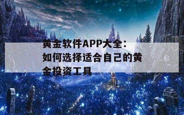 黄金软件APP大全：如何选择适合自己的黄金投资工具