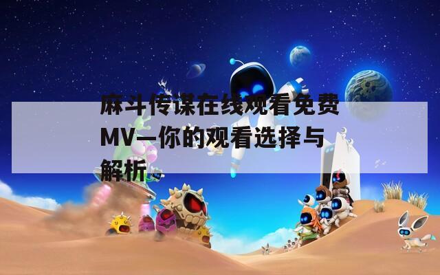 麻斗传谋在线观看免费MV—你的观看选择与解析