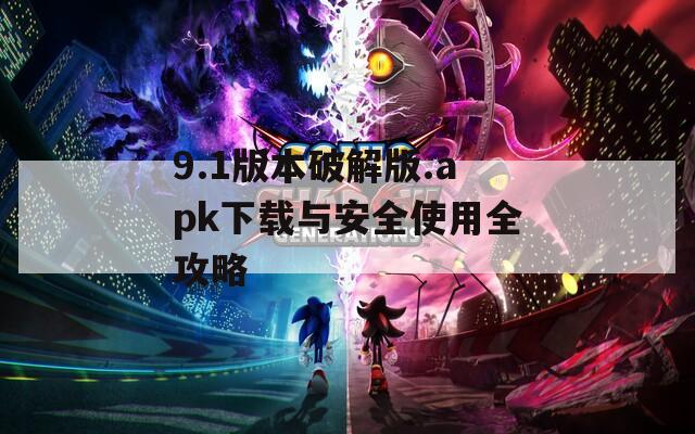 9.1版本破解版.apk下载与安全使用全攻略