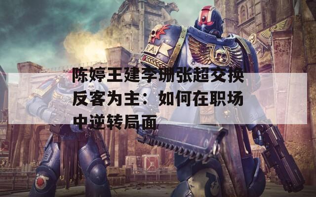 陈婷王建李珊张超交换反客为主：如何在职场中逆转局面