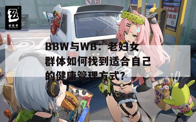 BBW与WB：老妇女群体如何找到适合自己的健康管理方式？