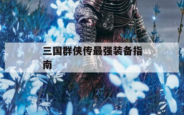 三国群侠传最强装备指南