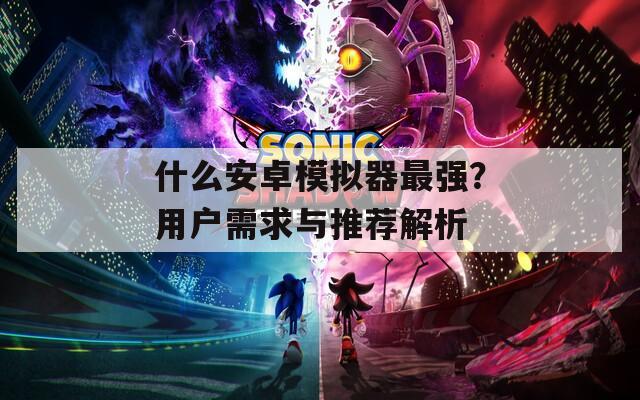 什么安卓模拟器最强？用户需求与推荐解析