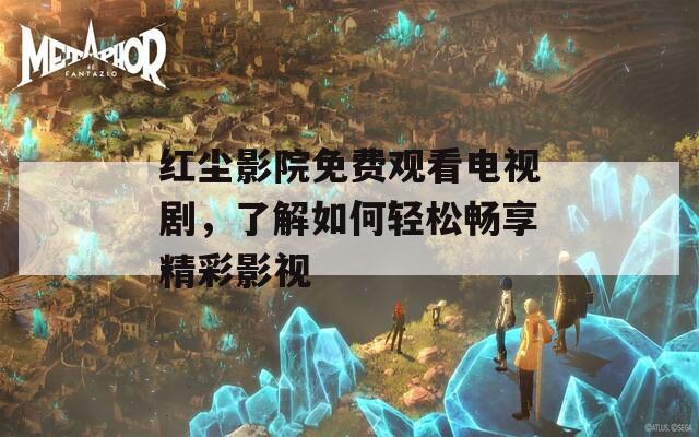 红尘影院免费观看电视剧，了解如何轻松畅享精彩影视