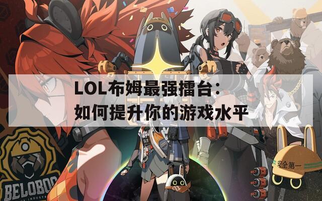 LOL布姆最强擂台：如何提升你的游戏水平
