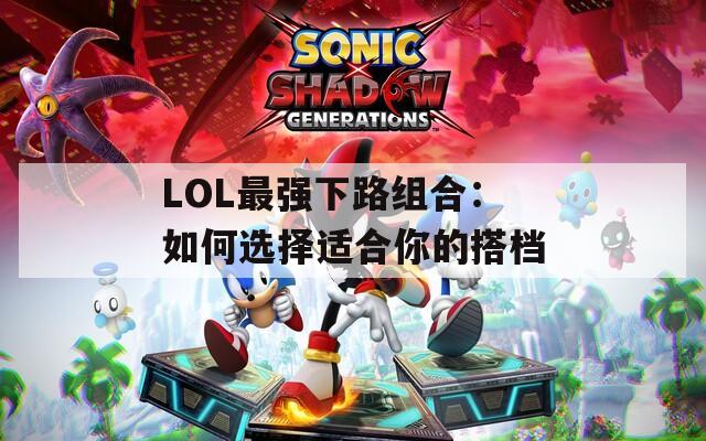 LOL最强下路组合：如何选择适合你的搭档