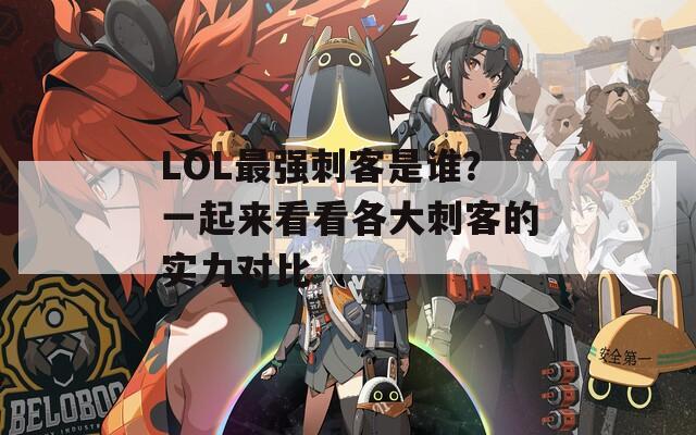 LOL最强刺客是谁？一起来看看各大刺客的实力对比