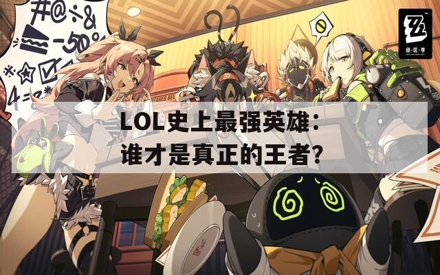 LOL史上最强英雄：谁才是真正的王者？