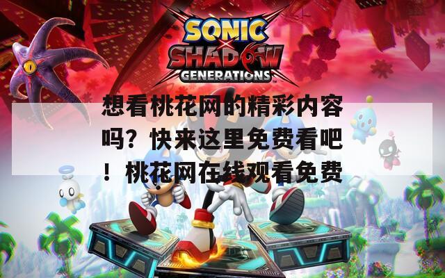 想看桃花网的精彩内容吗？快来这里免费看吧！桃花网在线观看免费
