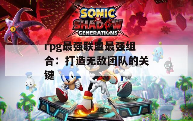 rpg最强联盟最强组合：打造无敌团队的关键