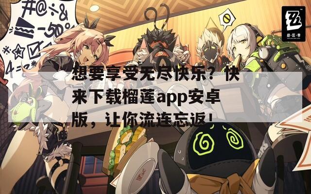 想要享受无尽快乐？快来下载榴莲app安卓版，让你流连忘返！