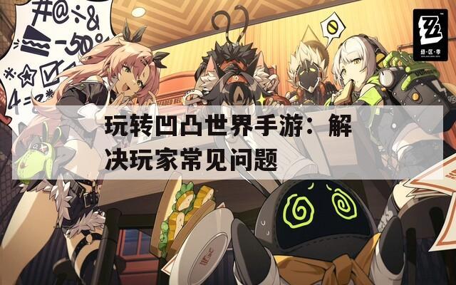 玩转凹凸世界手游：解决玩家常见问题