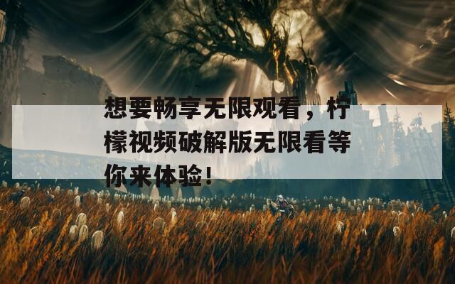 想要畅享无限观看，柠檬视频破解版无限看等你来体验！