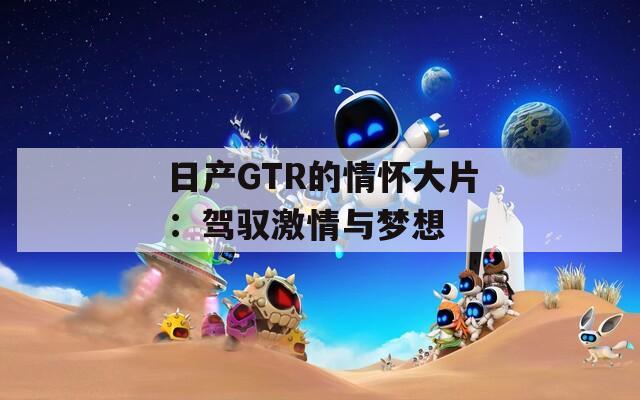 日产GTR的情怀大片：驾驭激情与梦想