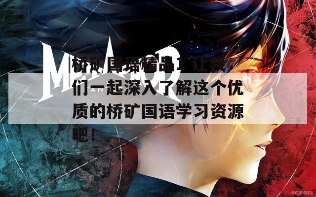 桥矿国语精品1 让我们一起深入了解这个优质的桥矿国语学习资源吧！